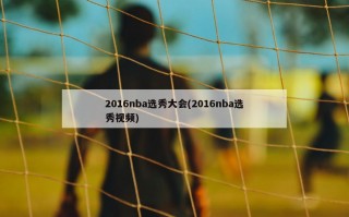 2016nba选秀大会(2016nba选秀***)