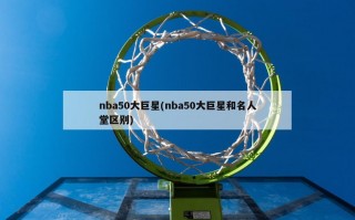 nba50大巨星(nba50大巨星和名人堂区别)