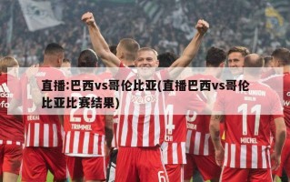 直播:巴西vs哥伦比亚(直播巴西vs哥伦比亚比赛结果)