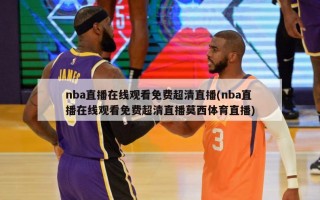 nba直播在线观看免费超清直播(nba直播在线观看免费超清直播莫西体育直播)