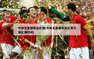 中央五直播男篮比赛(中央五直播男篮比赛三场比赛时间)