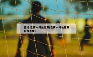 直播:巴西vs哥伦比亚(巴西vs哥伦比亚在线直播)