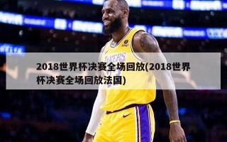 2018世界杯决赛全场回放(2018世界杯决赛全场回放法国)