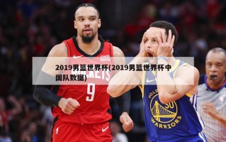 2019男篮世界杯(2019男篮世界杯中国队数据)