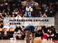 NBA免费直播在线观看(百度nba免费直播在线观看)